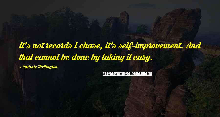 Chrissie Wellington Quotes: It's not records I chase, it's self-improvement. And that cannot be done by taking it easy.