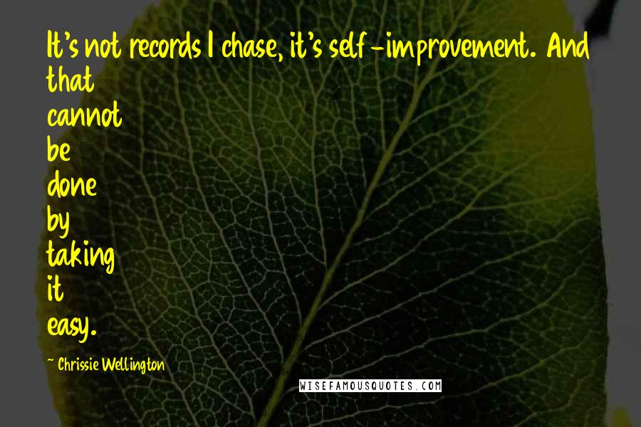 Chrissie Wellington Quotes: It's not records I chase, it's self-improvement. And that cannot be done by taking it easy.