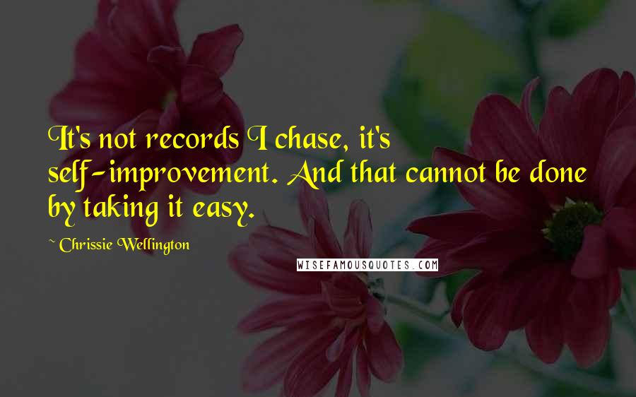 Chrissie Wellington Quotes: It's not records I chase, it's self-improvement. And that cannot be done by taking it easy.