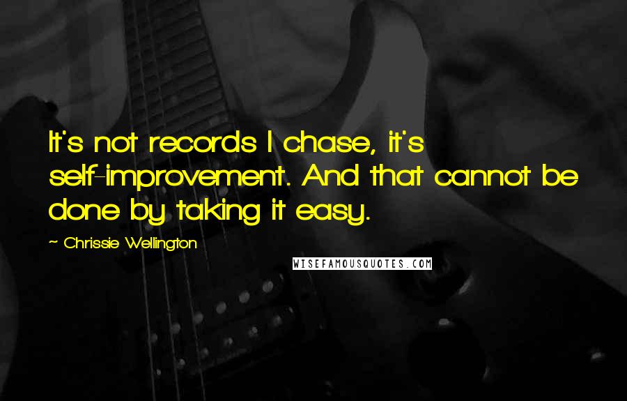 Chrissie Wellington Quotes: It's not records I chase, it's self-improvement. And that cannot be done by taking it easy.