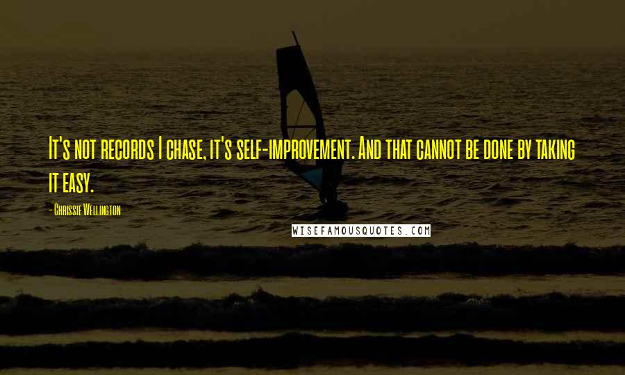 Chrissie Wellington Quotes: It's not records I chase, it's self-improvement. And that cannot be done by taking it easy.