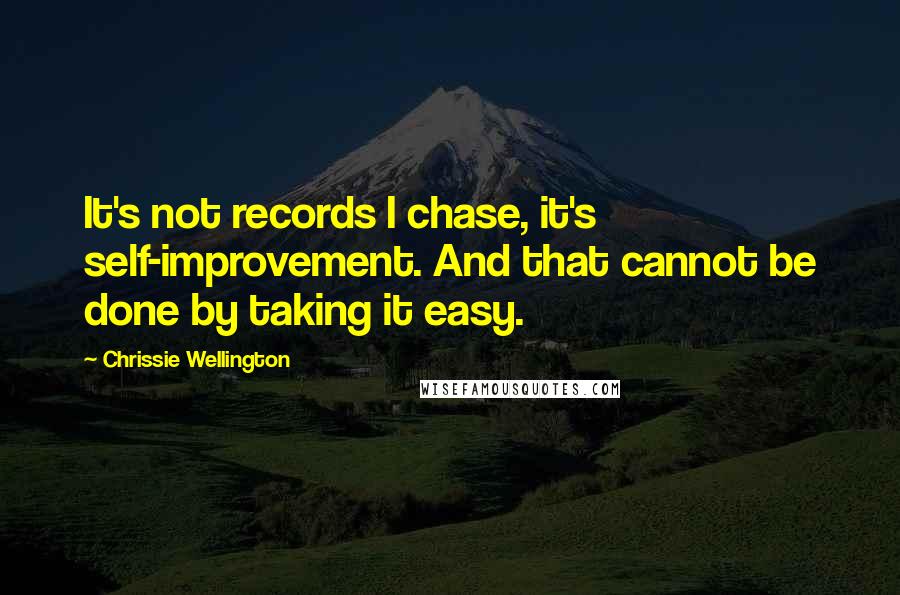 Chrissie Wellington Quotes: It's not records I chase, it's self-improvement. And that cannot be done by taking it easy.