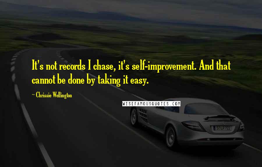 Chrissie Wellington Quotes: It's not records I chase, it's self-improvement. And that cannot be done by taking it easy.