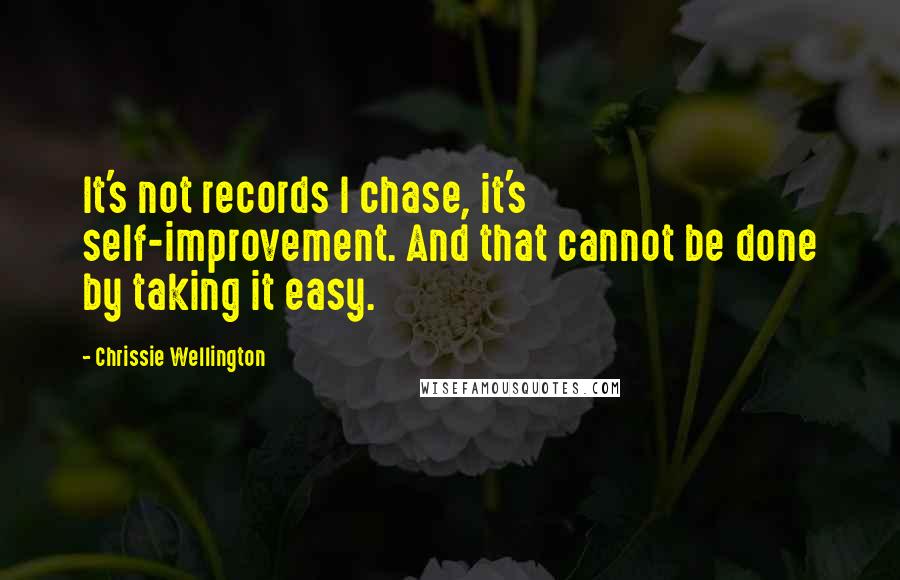 Chrissie Wellington Quotes: It's not records I chase, it's self-improvement. And that cannot be done by taking it easy.