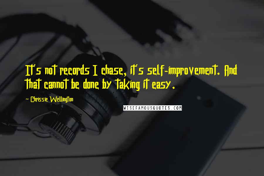 Chrissie Wellington Quotes: It's not records I chase, it's self-improvement. And that cannot be done by taking it easy.