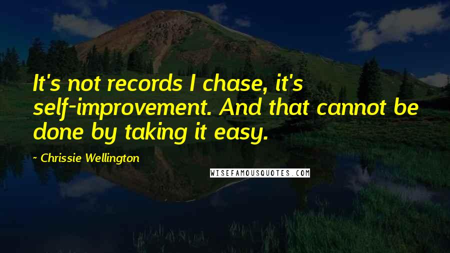 Chrissie Wellington Quotes: It's not records I chase, it's self-improvement. And that cannot be done by taking it easy.