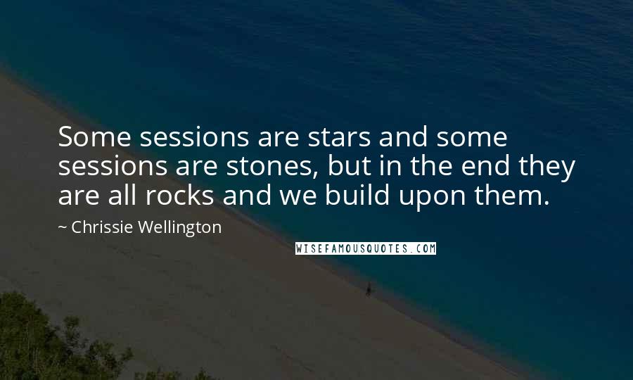 Chrissie Wellington Quotes: Some sessions are stars and some sessions are stones, but in the end they are all rocks and we build upon them.