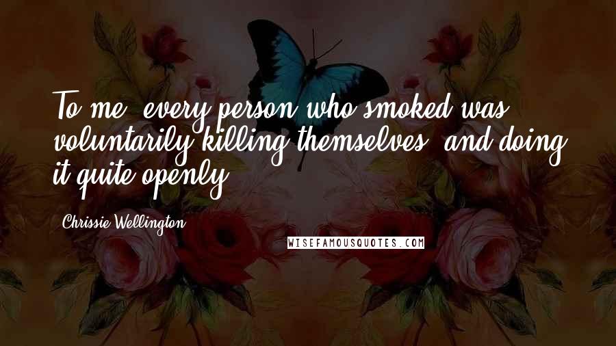 Chrissie Wellington Quotes: To me, every person who smoked was voluntarily killing themselves, and doing it quite openly.
