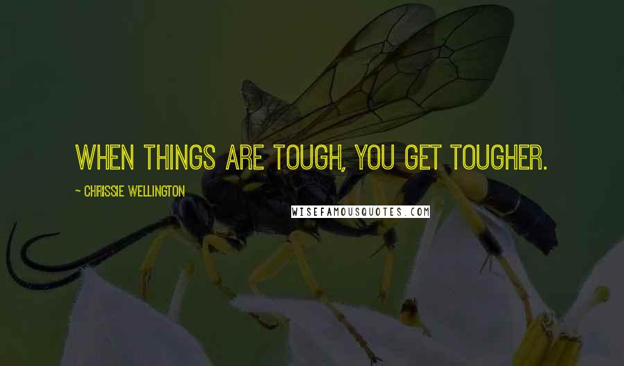 Chrissie Wellington Quotes: When things are tough, you get tougher.