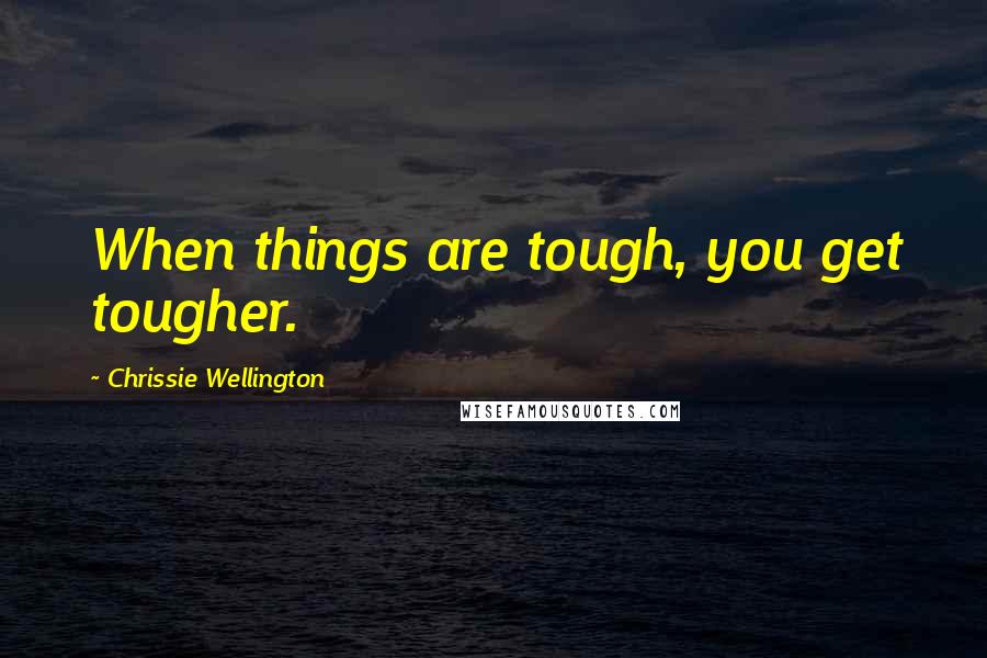 Chrissie Wellington Quotes: When things are tough, you get tougher.