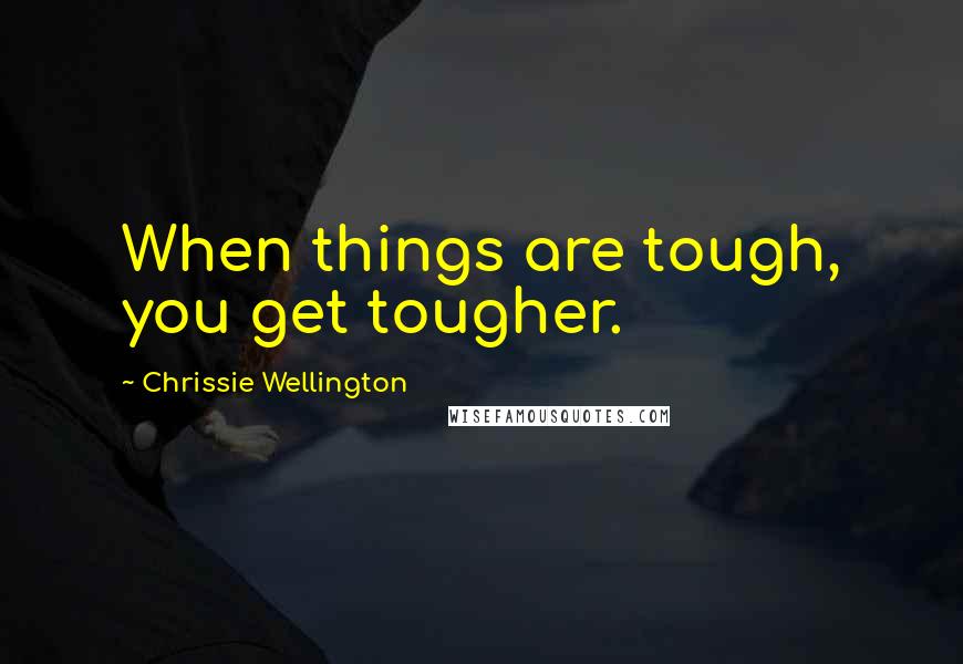 Chrissie Wellington Quotes: When things are tough, you get tougher.