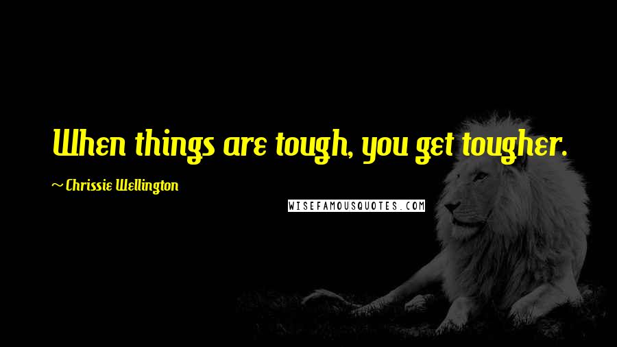 Chrissie Wellington Quotes: When things are tough, you get tougher.