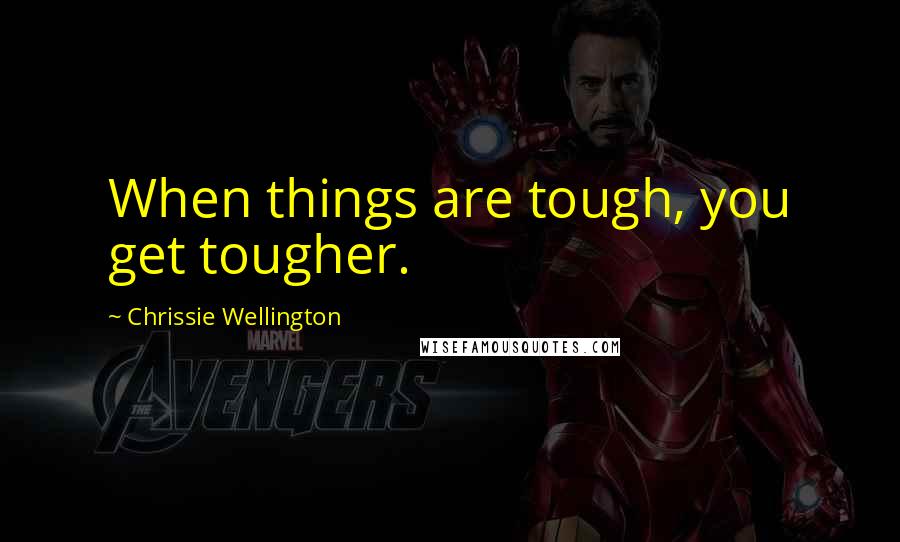 Chrissie Wellington Quotes: When things are tough, you get tougher.