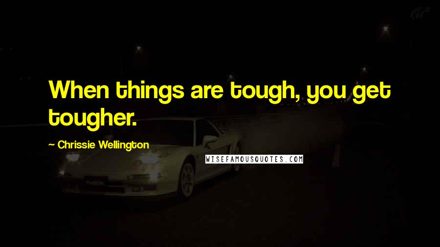 Chrissie Wellington Quotes: When things are tough, you get tougher.