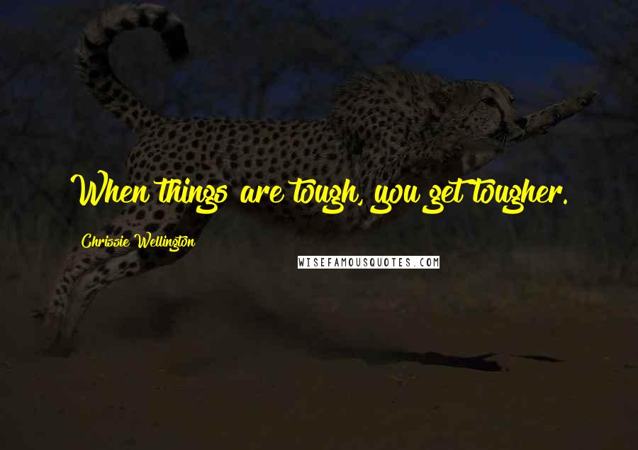 Chrissie Wellington Quotes: When things are tough, you get tougher.