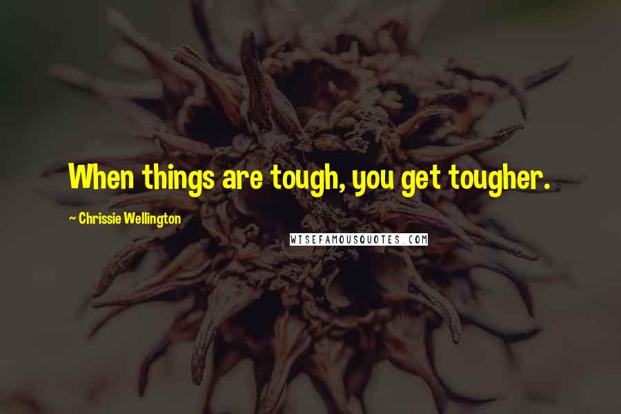 Chrissie Wellington Quotes: When things are tough, you get tougher.