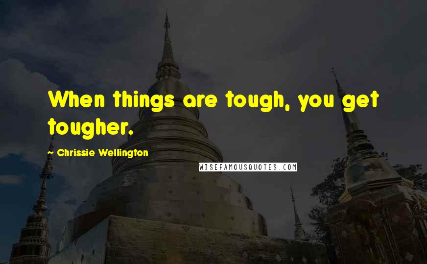 Chrissie Wellington Quotes: When things are tough, you get tougher.