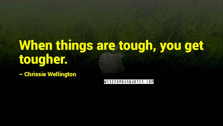 Chrissie Wellington Quotes: When things are tough, you get tougher.