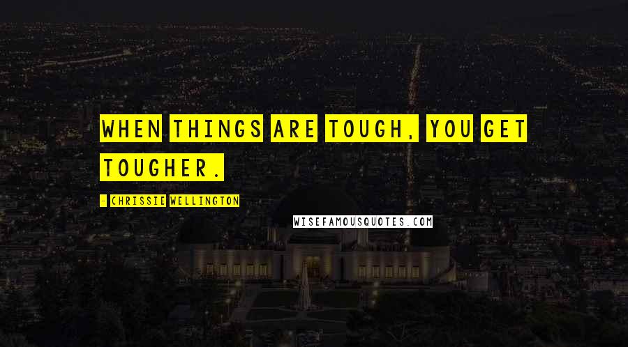 Chrissie Wellington Quotes: When things are tough, you get tougher.