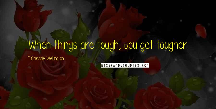 Chrissie Wellington Quotes: When things are tough, you get tougher.