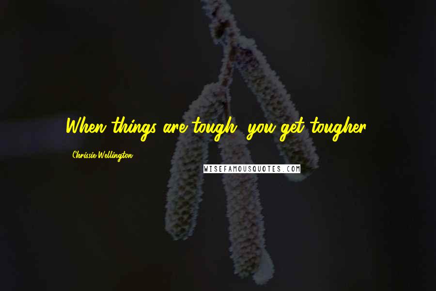 Chrissie Wellington Quotes: When things are tough, you get tougher.