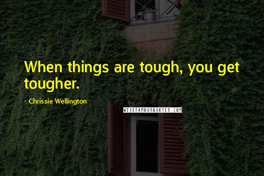 Chrissie Wellington Quotes: When things are tough, you get tougher.