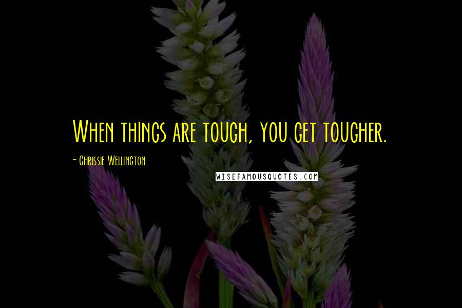 Chrissie Wellington Quotes: When things are tough, you get tougher.