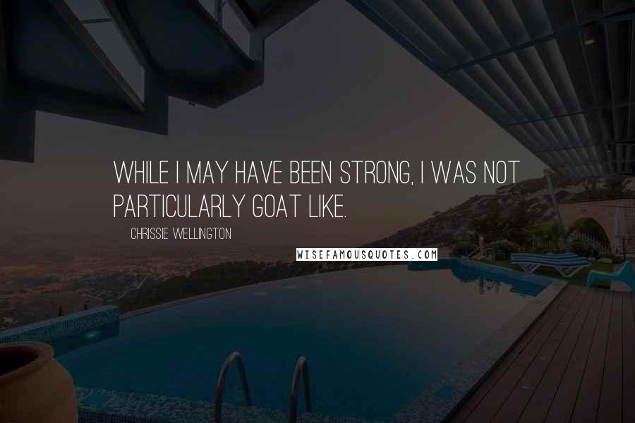 Chrissie Wellington Quotes: While i may have been strong, i was not particularly goat like.