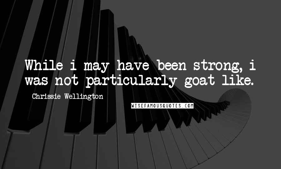 Chrissie Wellington Quotes: While i may have been strong, i was not particularly goat like.