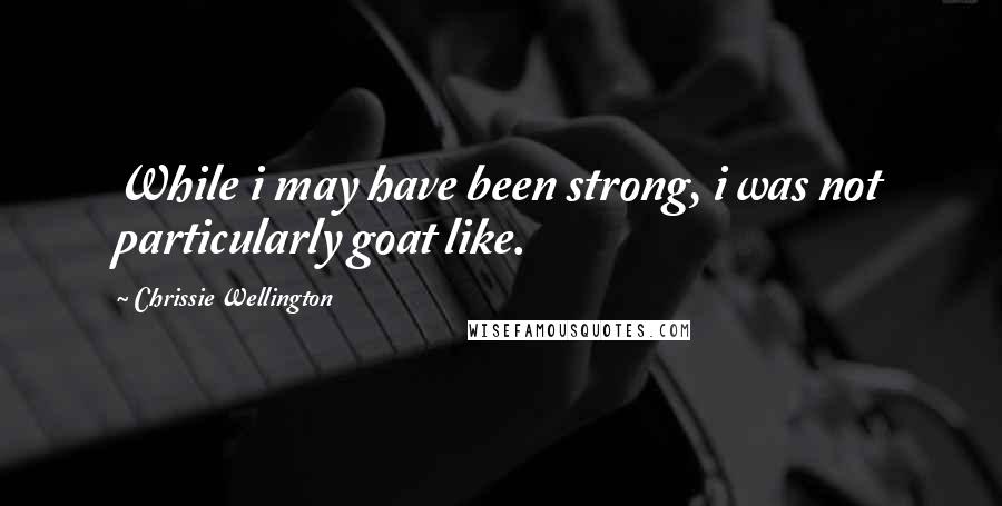 Chrissie Wellington Quotes: While i may have been strong, i was not particularly goat like.