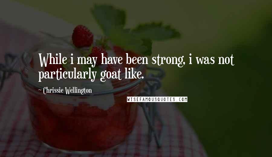 Chrissie Wellington Quotes: While i may have been strong, i was not particularly goat like.