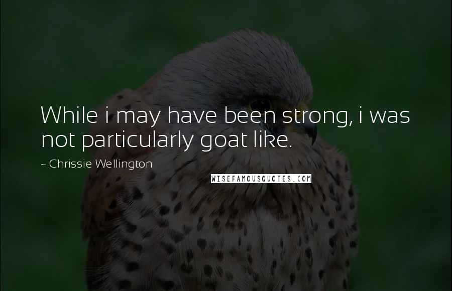 Chrissie Wellington Quotes: While i may have been strong, i was not particularly goat like.