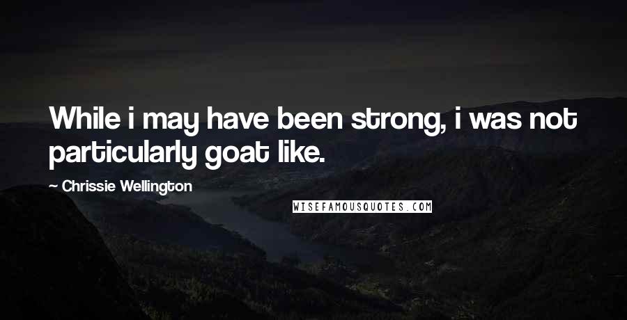 Chrissie Wellington Quotes: While i may have been strong, i was not particularly goat like.