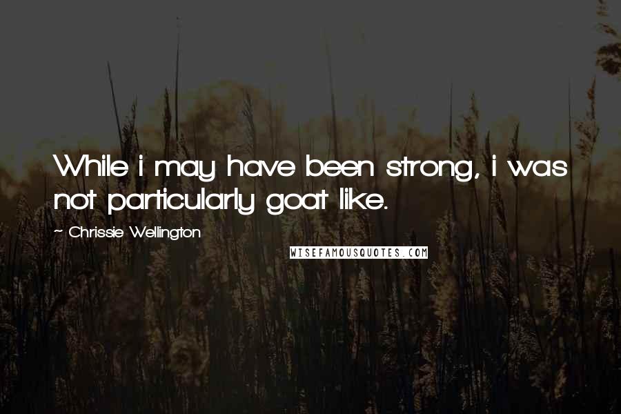 Chrissie Wellington Quotes: While i may have been strong, i was not particularly goat like.