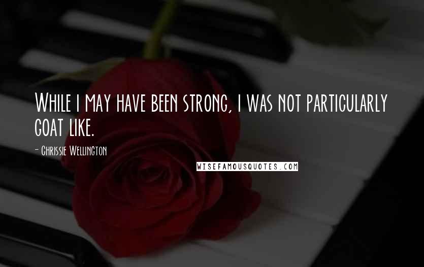 Chrissie Wellington Quotes: While i may have been strong, i was not particularly goat like.