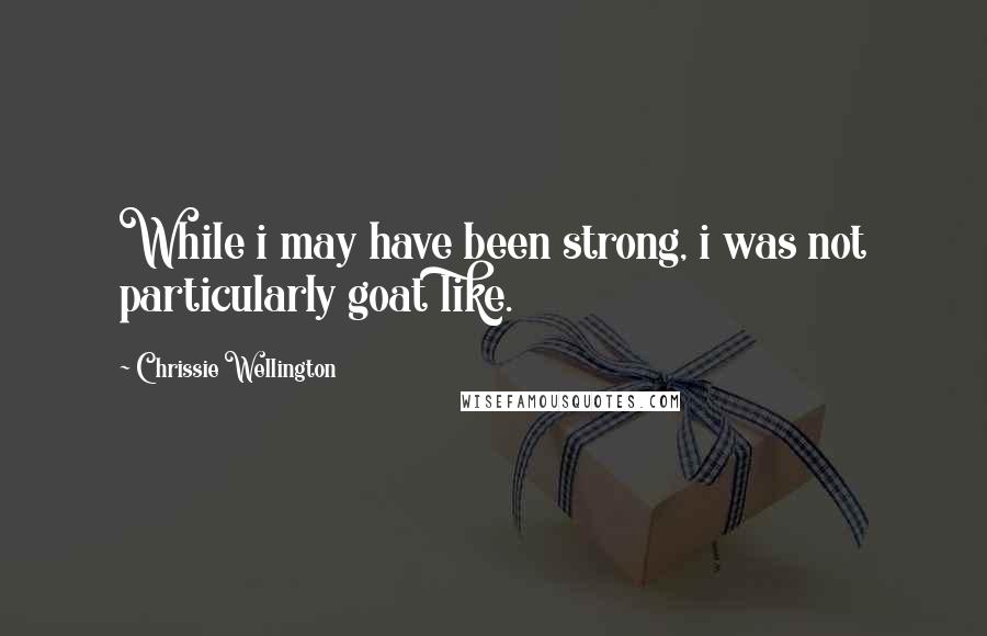 Chrissie Wellington Quotes: While i may have been strong, i was not particularly goat like.