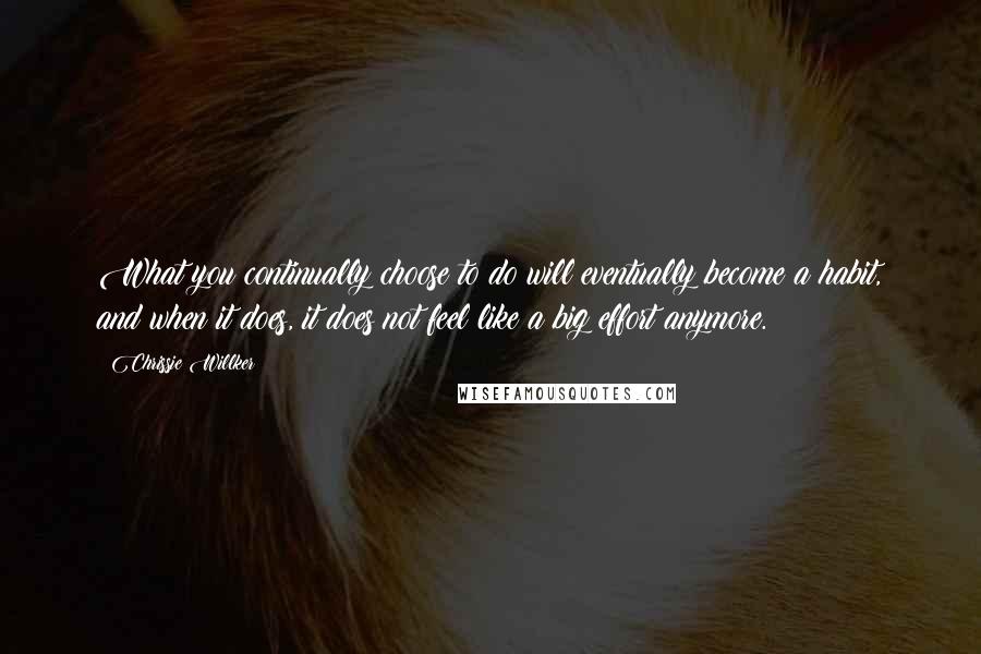 Chrissie Willker Quotes: What you continually choose to do will eventually become a habit, and when it does, it does not feel like a big effort anymore.