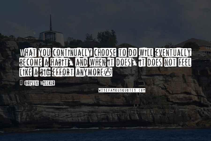 Chrissie Willker Quotes: What you continually choose to do will eventually become a habit, and when it does, it does not feel like a big effort anymore.