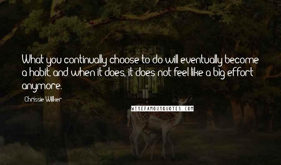 Chrissie Willker Quotes: What you continually choose to do will eventually become a habit, and when it does, it does not feel like a big effort anymore.