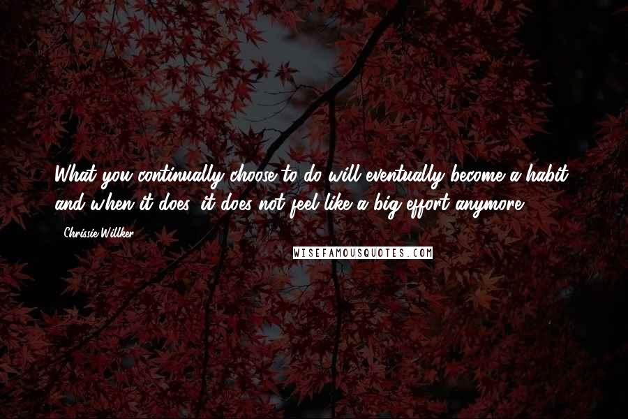 Chrissie Willker Quotes: What you continually choose to do will eventually become a habit, and when it does, it does not feel like a big effort anymore.