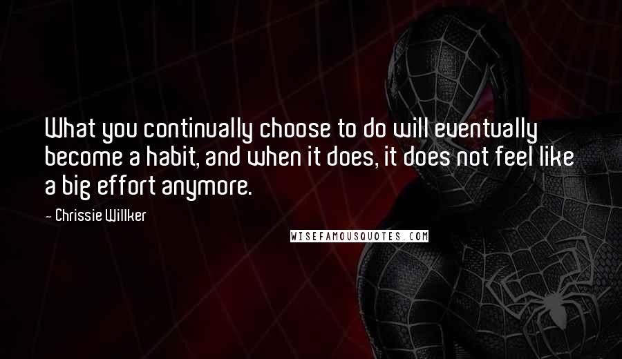 Chrissie Willker Quotes: What you continually choose to do will eventually become a habit, and when it does, it does not feel like a big effort anymore.
