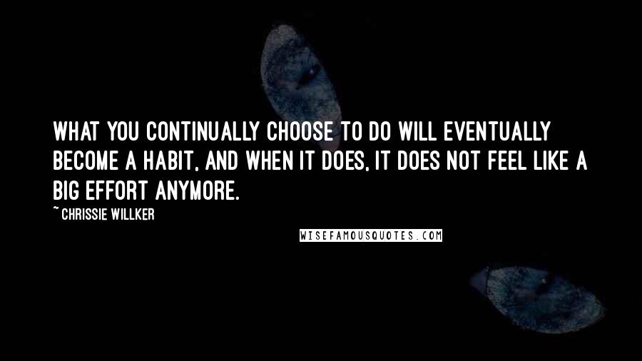 Chrissie Willker Quotes: What you continually choose to do will eventually become a habit, and when it does, it does not feel like a big effort anymore.