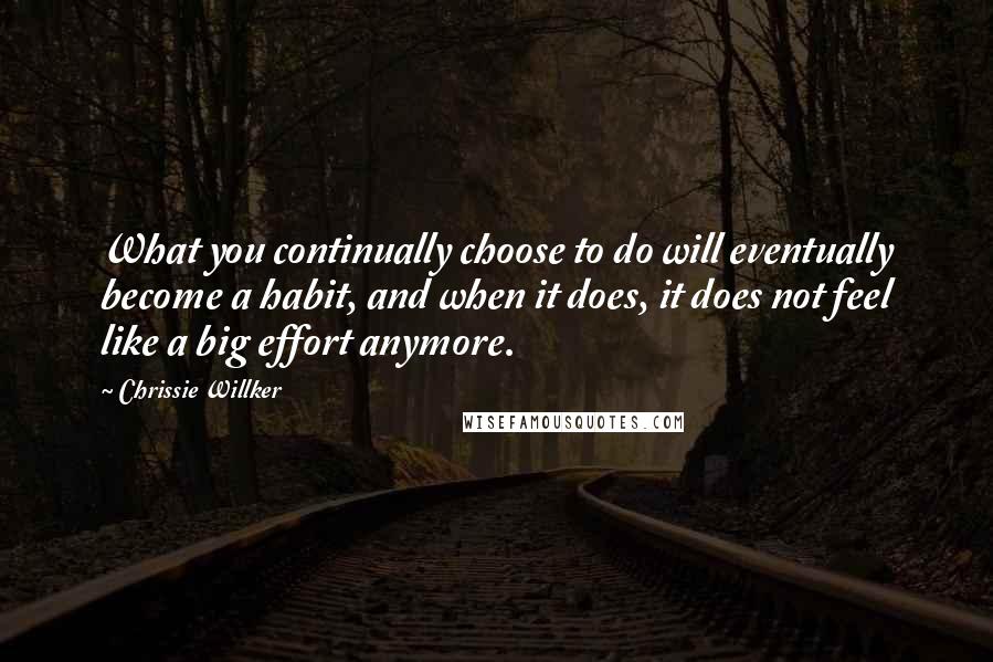 Chrissie Willker Quotes: What you continually choose to do will eventually become a habit, and when it does, it does not feel like a big effort anymore.