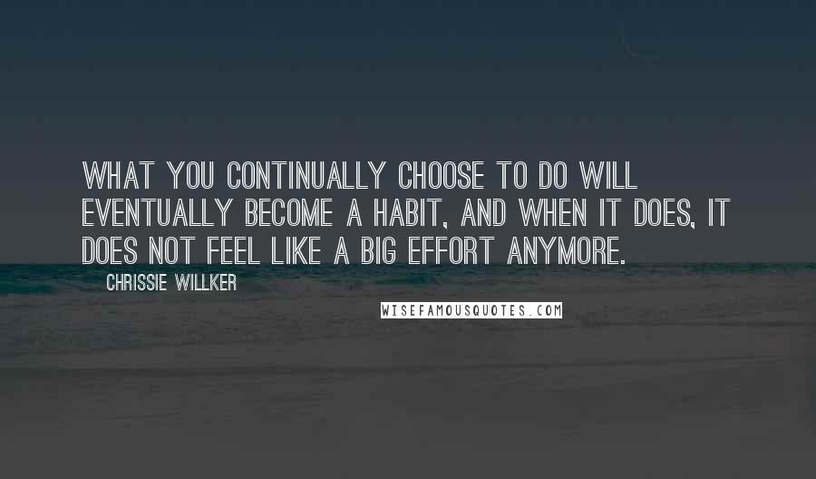 Chrissie Willker Quotes: What you continually choose to do will eventually become a habit, and when it does, it does not feel like a big effort anymore.