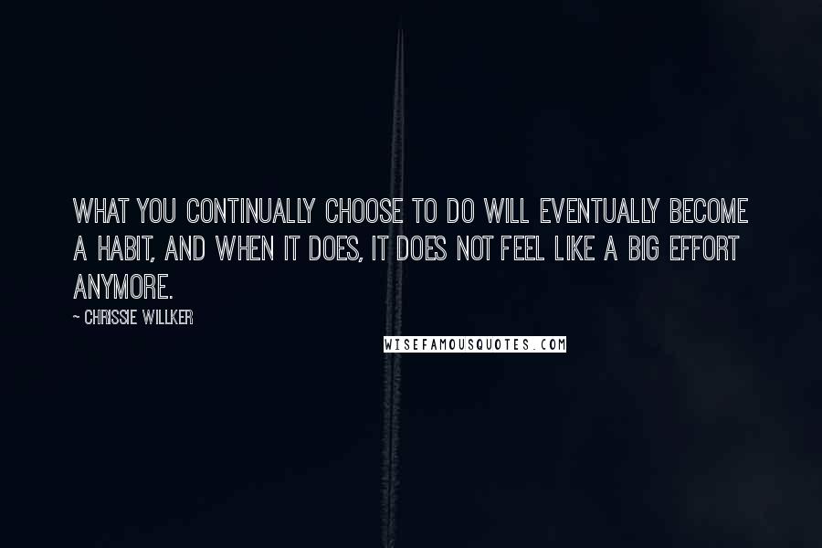 Chrissie Willker Quotes: What you continually choose to do will eventually become a habit, and when it does, it does not feel like a big effort anymore.