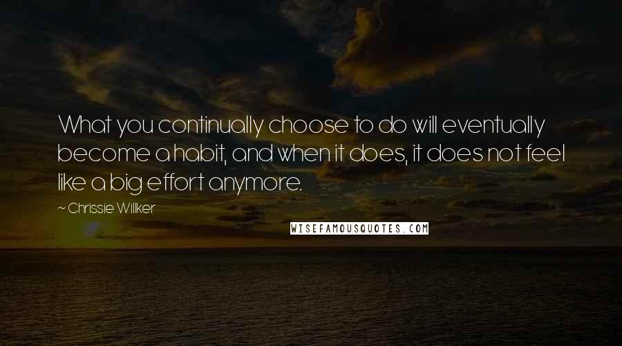 Chrissie Willker Quotes: What you continually choose to do will eventually become a habit, and when it does, it does not feel like a big effort anymore.