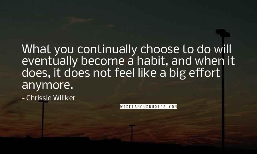 Chrissie Willker Quotes: What you continually choose to do will eventually become a habit, and when it does, it does not feel like a big effort anymore.