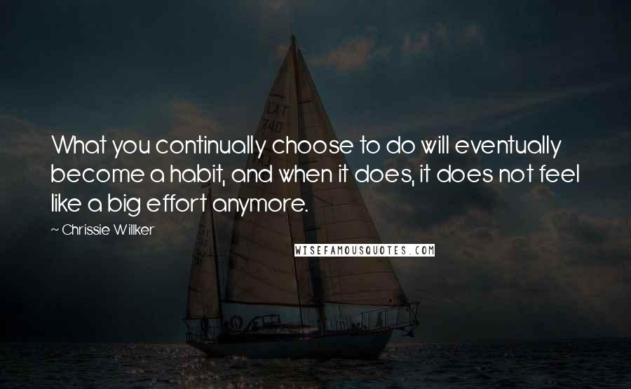 Chrissie Willker Quotes: What you continually choose to do will eventually become a habit, and when it does, it does not feel like a big effort anymore.