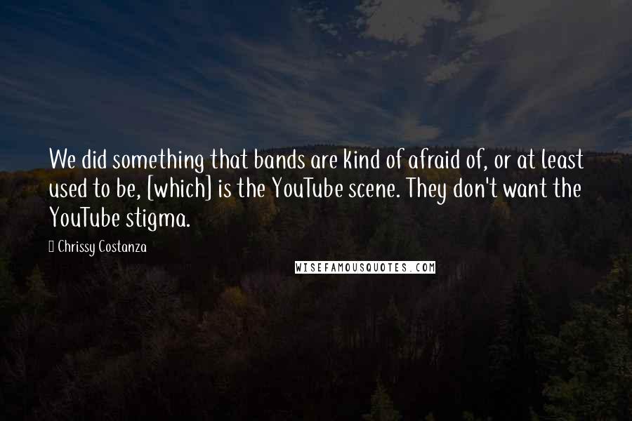 Chrissy Costanza Quotes: We did something that bands are kind of afraid of, or at least used to be, [which] is the YouTube scene. They don't want the YouTube stigma.