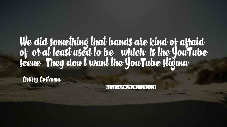 Chrissy Costanza Quotes: We did something that bands are kind of afraid of, or at least used to be, [which] is the YouTube scene. They don't want the YouTube stigma.